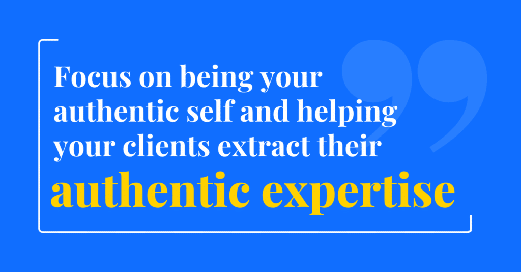 Focus on being your authentic self and helping your clients extract their authentic expertise to target their ideal customers effectively